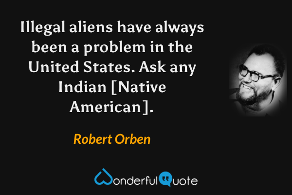 Illegal aliens have always been a problem in the United States. Ask any Indian [Native American]. - Robert Orben quote.