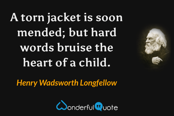A torn jacket is soon mended; but hard words bruise the heart of a child. - Henry Wadsworth Longfellow quote.