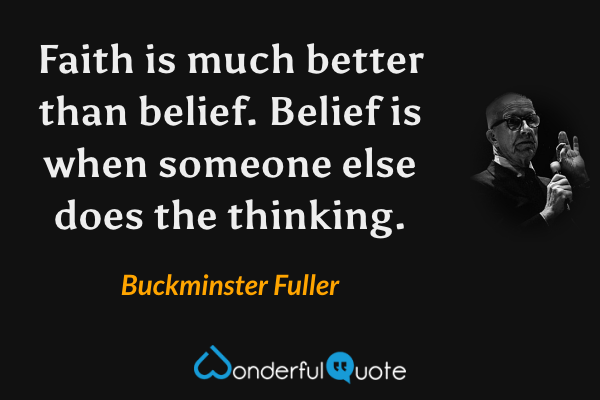 Faith is much better than belief. Belief is when someone else does the thinking. - Buckminster Fuller quote.