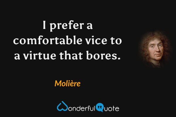 I prefer a comfortable vice to a virtue that bores. - Molière quote.