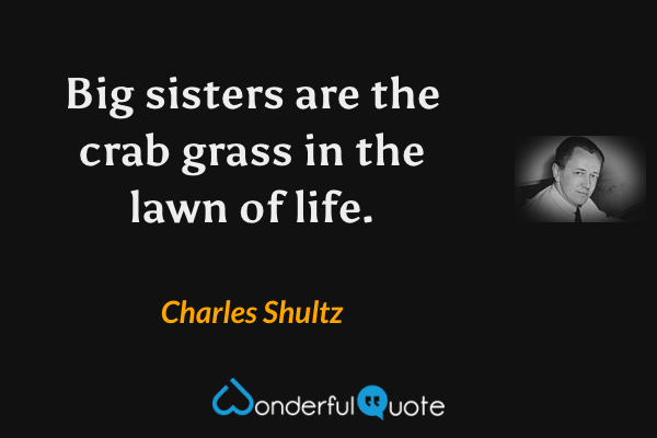 Big sisters are the crab grass in the lawn of life. - Charles Shultz quote.