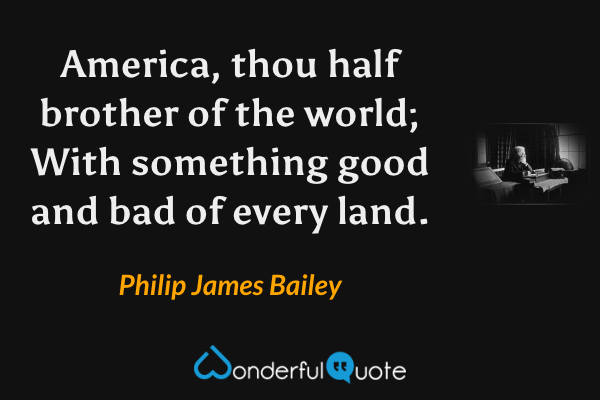 America, thou half brother of the world;
With something good and bad of every land. - Philip James Bailey quote.