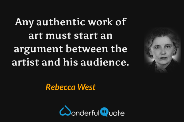 Any authentic work of art must start an argument between the artist and his audience. - Rebecca West quote.