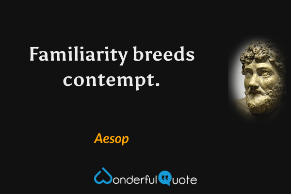 Familiarity breeds contempt. - Aesop quote.