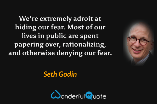 We're extremely adroit at hiding our fear. Most of our lives in public are spent papering over, rationalizing, and otherwise denying our fear. - Seth Godin quote.