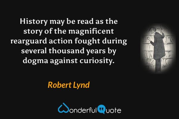 History may be read as the story of the magnificent rearguard action fought during several thousand years by dogma against curiosity. - Robert Lynd quote.