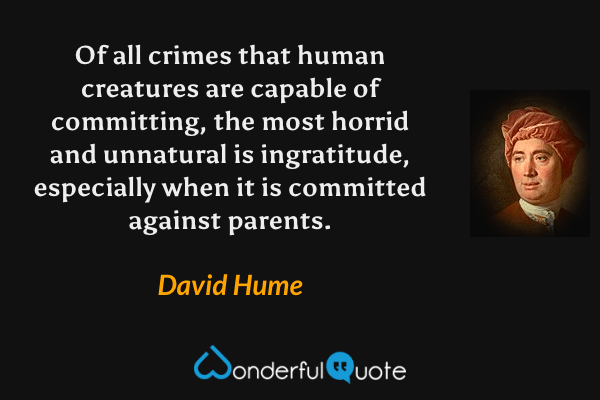 Of all crimes that human creatures are capable of committing, the most horrid and unnatural is ingratitude, especially when it is committed against parents. - David Hume quote.