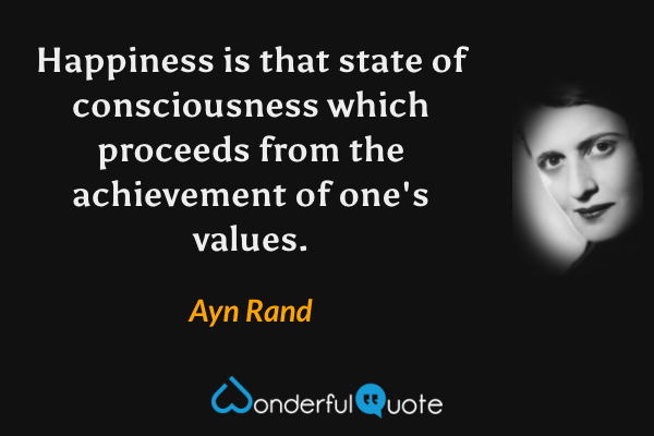 Happiness is that state of consciousness which proceeds from the achievement of one's values. - Ayn Rand quote.