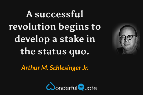 A successful revolution begins to develop a stake in the status quo. - Arthur M. Schlesinger Jr. quote.