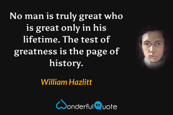 No man is truly great who is great only in his lifetime. The test of greatness is the page of history. - William Hazlitt quote.