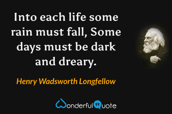 Into each life some rain must fall,
Some days must be dark and dreary. - Henry Wadsworth Longfellow quote.