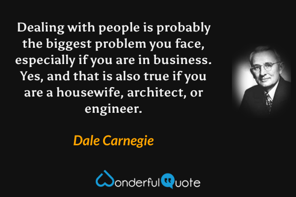 Dealing with people is probably the biggest problem you face, especially if you are in business. Yes, and that is also true if you are a housewife, architect, or engineer. - Dale Carnegie quote.