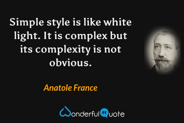 Simple style is like white light. It is complex but its complexity is not obvious. - Anatole France quote.