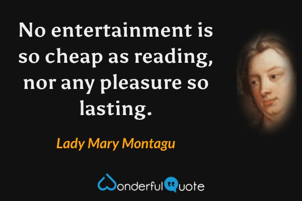 No entertainment is so cheap as reading, nor any pleasure so lasting. - Lady Mary Montagu quote.