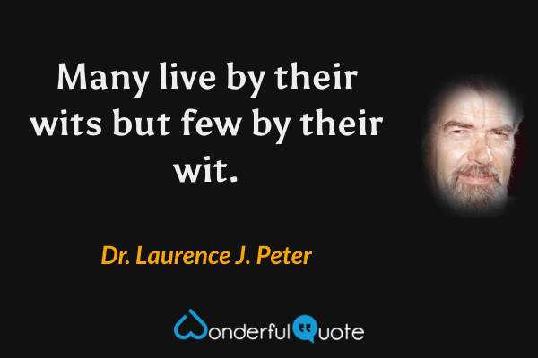 Many live by their wits but few by their wit. - Dr. Laurence J. Peter quote.
