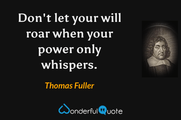 Don't let your will roar when your power only whispers. - Thomas Fuller quote.