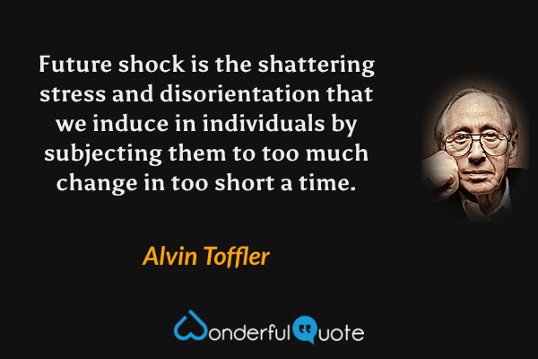 Future shock is the shattering stress and disorientation that we induce in individuals by subjecting them to too much change in too short a time. - Alvin Toffler quote.