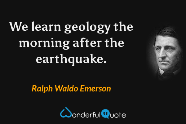 We learn geology the morning after the earthquake. - Ralph Waldo Emerson quote.