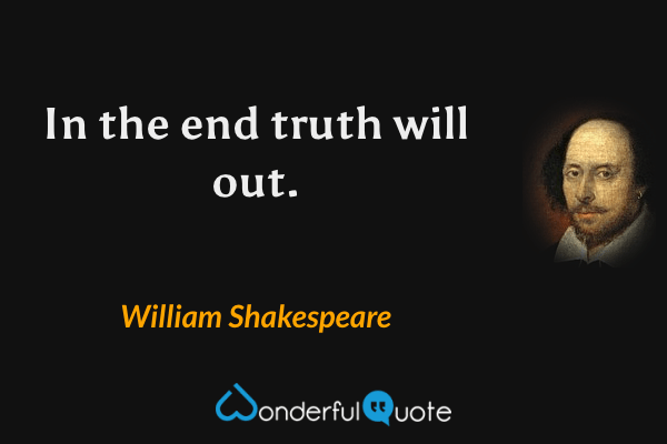 In the end truth will out. - William Shakespeare quote.