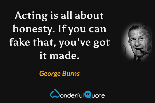 Acting is all about honesty. If you can fake that, you've got it made. - George Burns quote.