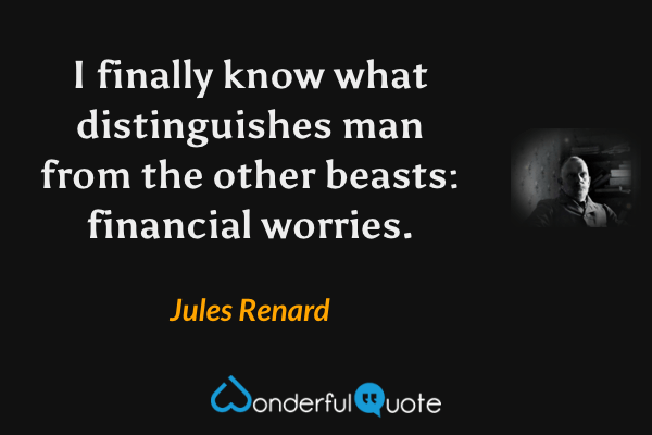 I finally know what distinguishes man from the other beasts: financial worries. - Jules Renard quote.