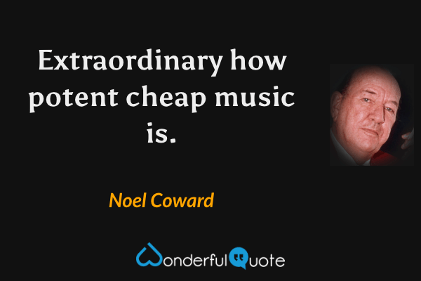 Extraordinary how potent cheap music is. - Noel Coward quote.