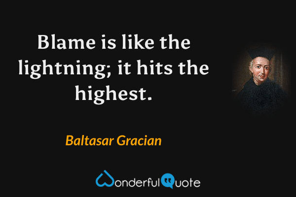 Blame is like the lightning; it hits the highest. - Baltasar Gracian quote.