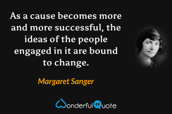 As a cause becomes more and more successful, the ideas of the people engaged in it are bound to change. - Margaret Sanger quote.