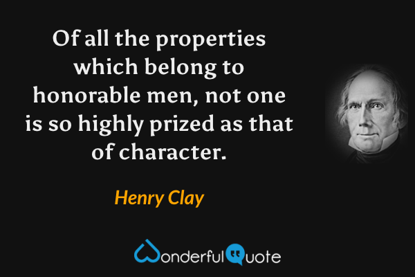 Of all the properties which belong to honorable men, not one is so highly prized as that of character. - Henry Clay quote.