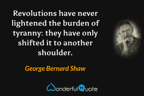 Revolutions have never lightened the burden of tyranny: they have only shifted it to another shoulder. - George Bernard Shaw quote.