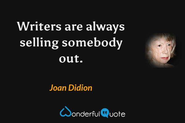 Writers are always selling somebody out. - Joan Didion quote.