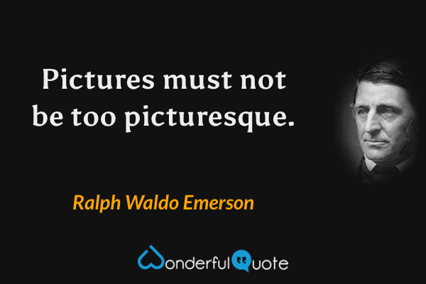 Pictures must not be too picturesque. - Ralph Waldo Emerson quote.