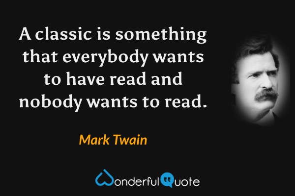 A classic is something that everybody wants to have read and nobody wants to read. - Mark Twain quote.