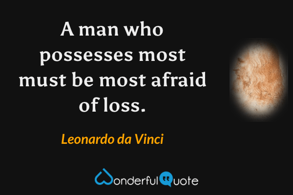 A man who possesses most must be most afraid of loss. - Leonardo da Vinci quote.