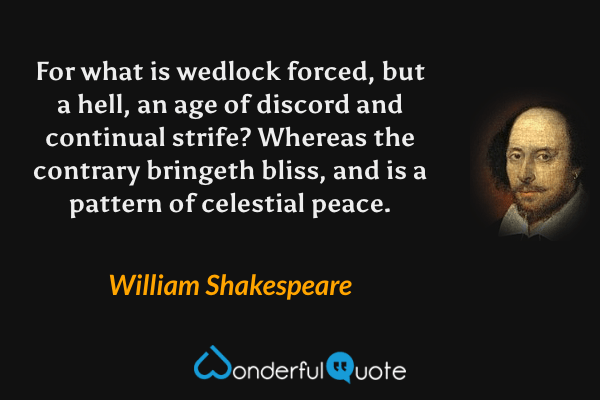 For what is wedlock forced, but a hell, an age of discord and continual strife? Whereas the contrary bringeth bliss, and is a pattern of celestial peace. - William Shakespeare quote.