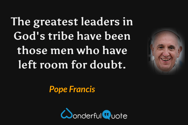 The greatest leaders in God's tribe have been those men who have left room for doubt. - Pope Francis quote.