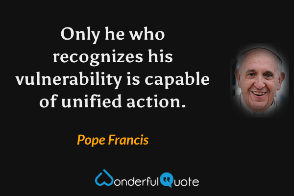 Only he who recognizes his vulnerability is capable of unified action. - Pope Francis quote.