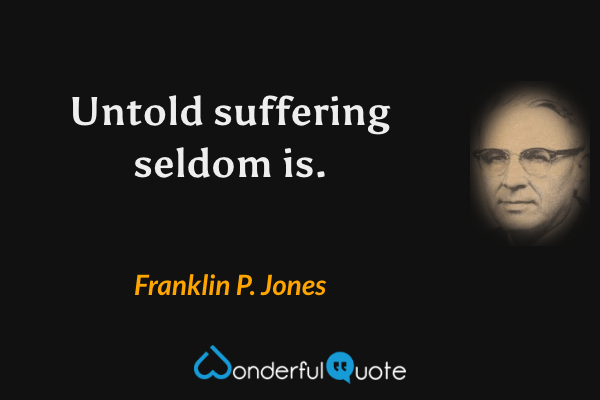 Untold suffering seldom is. - Franklin P. Jones quote.