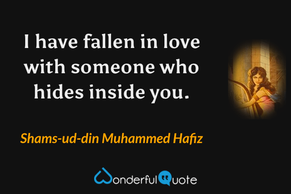 I have fallen in love with someone who hides inside you. - Shams-ud-din Muhammed Hafiz quote.