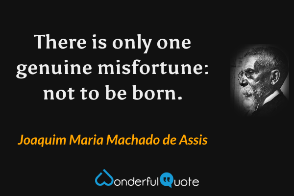 There is only one genuine misfortune: not to be born. - Joaquim Maria Machado de Assis quote.