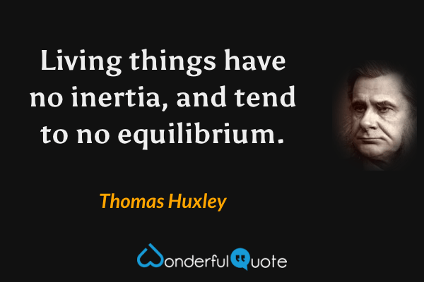 Living things have no inertia, and tend to no equilibrium. - Thomas Huxley quote.