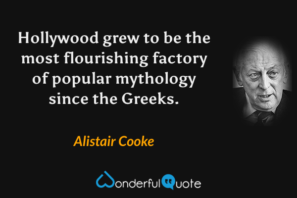 Hollywood grew to be the most flourishing factory of popular mythology since the Greeks. - Alistair Cooke quote.