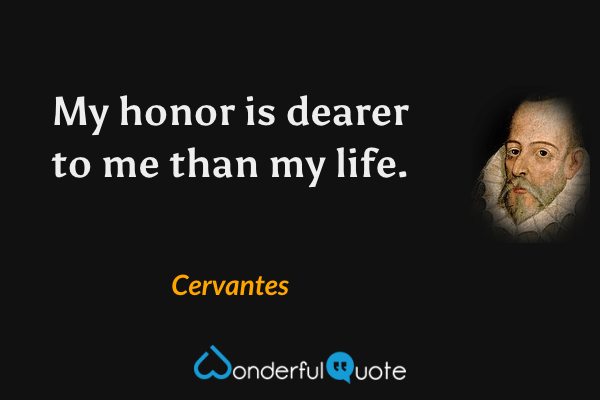 My honor is dearer to me than my life. - Cervantes quote.