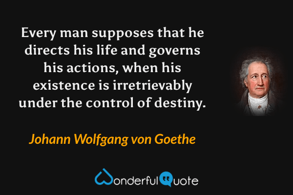 Every man supposes that he directs his life and governs his actions, when his existence is irretrievably under the control of destiny. - Johann Wolfgang von Goethe quote.