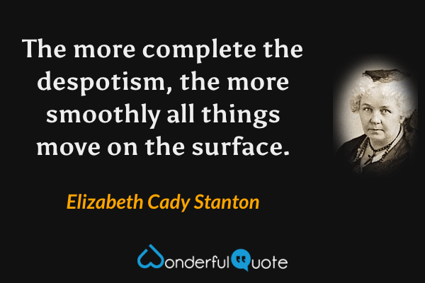 The more complete the despotism, the more smoothly all things move on the surface. - Elizabeth Cady Stanton quote.