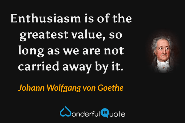 Enthusiasm is of the greatest value, so long as we are not carried away by it. - Johann Wolfgang von Goethe quote.