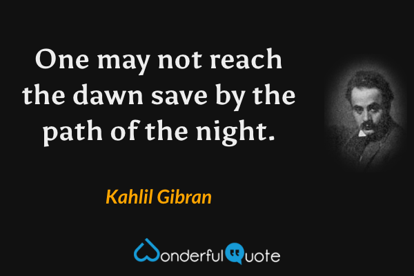 One may not reach the dawn save by the path of the night. - Kahlil Gibran quote.