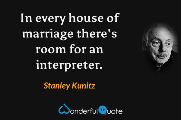 In every house of marriage
there's room for an interpreter. - Stanley Kunitz quote.