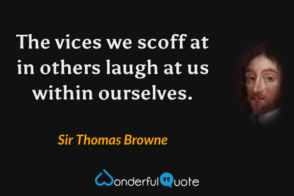 The vices we scoff at in others laugh at us within ourselves. - Sir Thomas Browne quote.