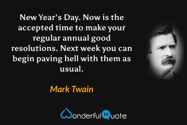 New Year's Day.  Now is the accepted time to make your regular annual good resolutions. Next week you can begin paving hell with them as usual. - Mark Twain quote.